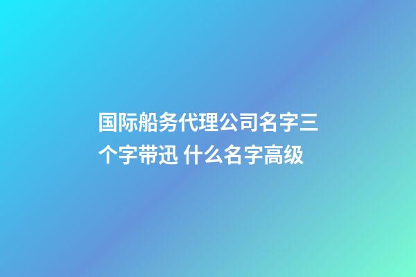 国际船务代理公司名字三个字带迅 什么名字高级-第1张-公司起名-玄机派
